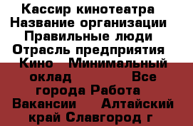 Кассир кинотеатра › Название организации ­ Правильные люди › Отрасль предприятия ­ Кино › Минимальный оклад ­ 24 000 - Все города Работа » Вакансии   . Алтайский край,Славгород г.